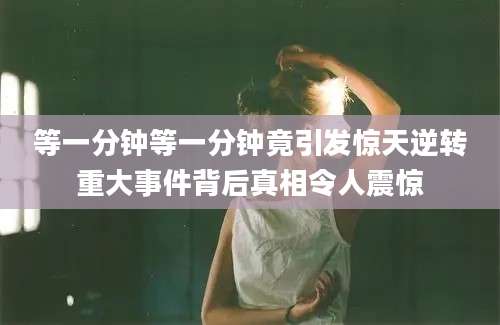 等一分钟等一分钟竟引发惊天逆转重大事件背后真相令人震惊