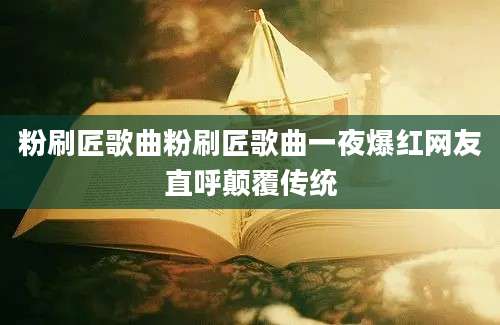 粉刷匠歌曲粉刷匠歌曲一夜爆红网友直呼颠覆传统