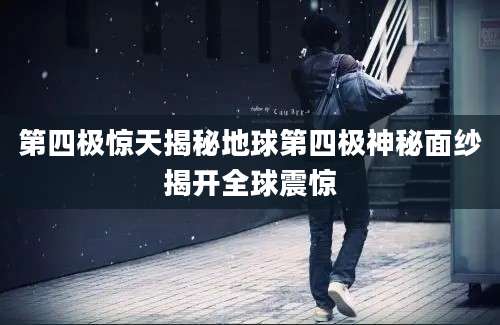 第四极惊天揭秘地球第四极神秘面纱揭开全球震惊