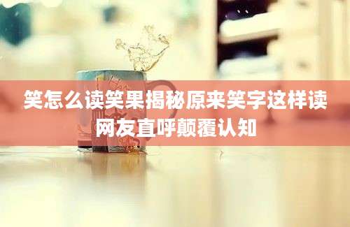 笑怎么读笑果揭秘原来笑字这样读网友直呼颠覆认知