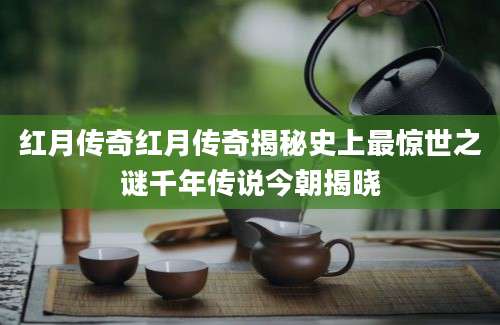 红月传奇红月传奇揭秘史上最惊世之谜千年传说今朝揭晓