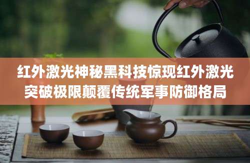红外激光神秘黑科技惊现红外激光突破极限颠覆传统军事防御格局