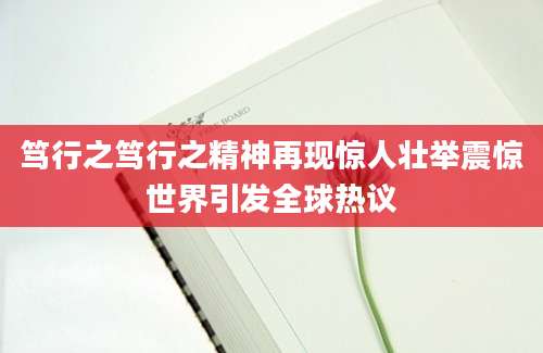 笃行之笃行之精神再现惊人壮举震惊世界引发全球热议