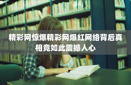 精彩网惊爆精彩网爆红网络背后真相竟如此震撼人心