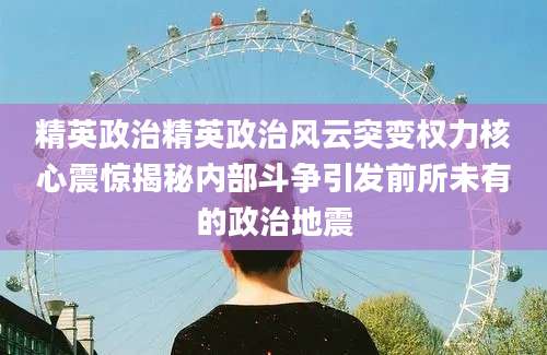 精英政治精英政治风云突变权力核心震惊揭秘内部斗争引发前所未有的政治地震