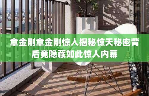 章金刚章金刚惊人揭秘惊天秘密背后竟隐藏如此惊人内幕