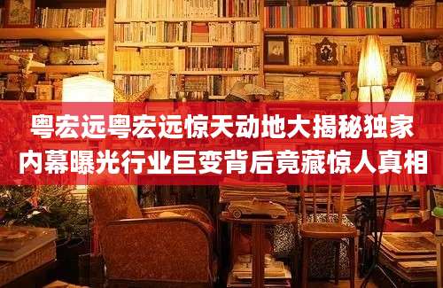 粤宏远粤宏远惊天动地大揭秘独家内幕曝光行业巨变背后竟藏惊人真相