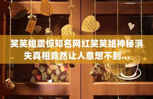 笑笑姐震惊知名网红笑笑姐神秘消失真相竟然让人意想不到...