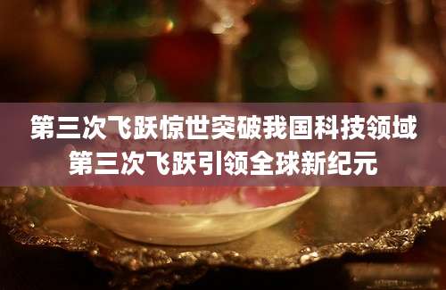 第三次飞跃惊世突破我国科技领域第三次飞跃引领全球新纪元