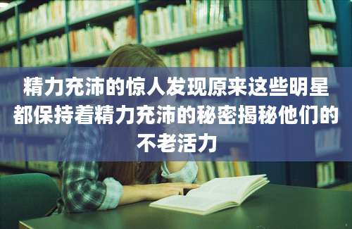 精力充沛的惊人发现原来这些明星都保持着精力充沛的秘密揭秘他们的不老活力