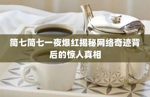 简七简七一夜爆红揭秘网络奇迹背后的惊人真相