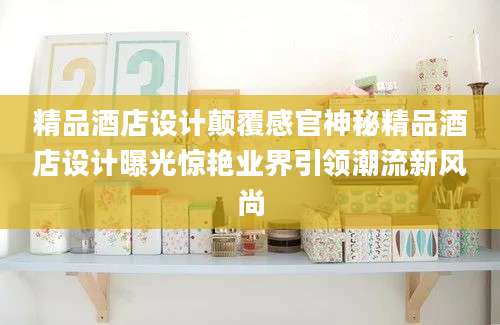 精品酒店设计颠覆感官神秘精品酒店设计曝光惊艳业界引领潮流新风尚