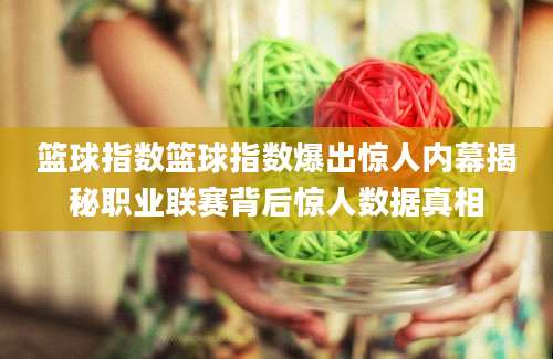 篮球指数篮球指数爆出惊人内幕揭秘职业联赛背后惊人数据真相