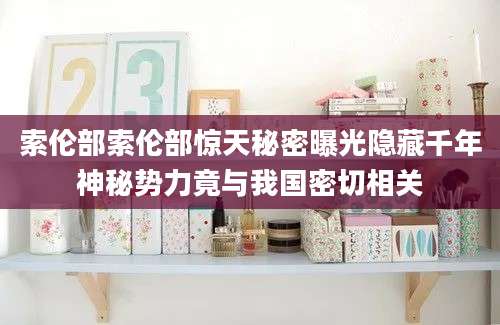 索伦部索伦部惊天秘密曝光隐藏千年神秘势力竟与我国密切相关