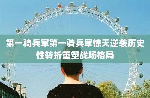 第一骑兵军第一骑兵军惊天逆袭历史性转折重塑战场格局