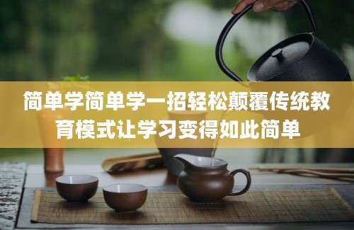 简单学简单学一招轻松颠覆传统教育模式让学习变得如此简单