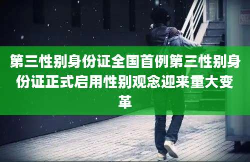 第三性别身份证全国首例第三性别身份证正式启用性别观念迎来重大变革