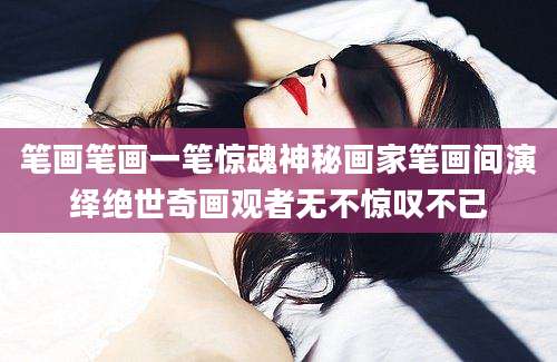 笔画笔画一笔惊魂神秘画家笔画间演绎绝世奇画观者无不惊叹不已