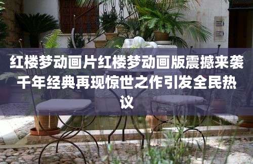 红楼梦动画片红楼梦动画版震撼来袭千年经典再现惊世之作引发全民热议