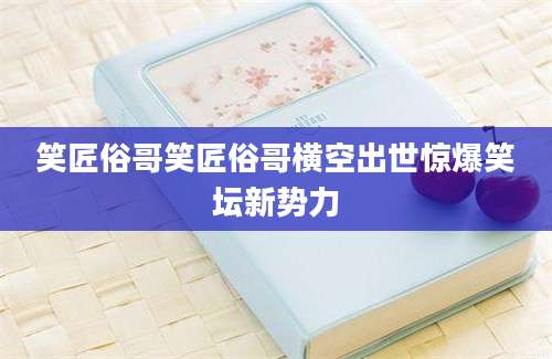 笑匠俗哥笑匠俗哥横空出世惊爆笑坛新势力