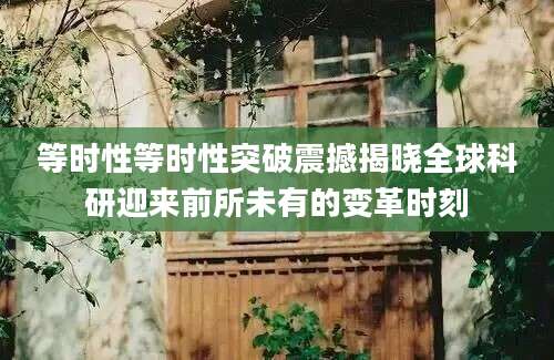 等时性等时性突破震撼揭晓全球科研迎来前所未有的变革时刻