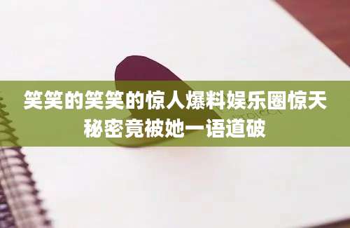 笑笑的笑笑的惊人爆料娱乐圈惊天秘密竟被她一语道破