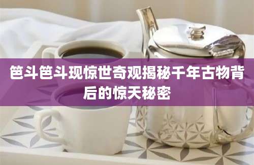 笆斗笆斗现惊世奇观揭秘千年古物背后的惊天秘密