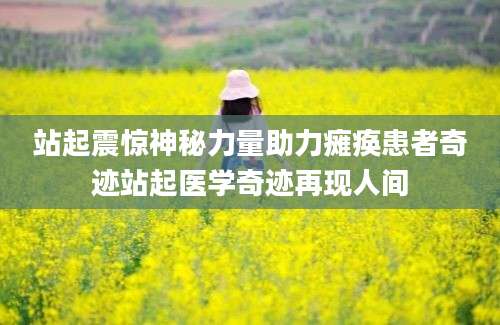 站起震惊神秘力量助力瘫痪患者奇迹站起医学奇迹再现人间