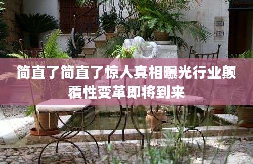 简直了简直了惊人真相曝光行业颠覆性变革即将到来