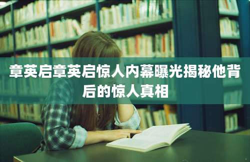 章英启章英启惊人内幕曝光揭秘他背后的惊人真相