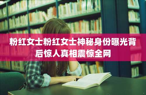 粉红女士粉红女士神秘身份曝光背后惊人真相震惊全网