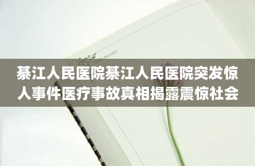 綦江人民医院綦江人民医院突发惊人事件医疗事故真相揭露震惊社会