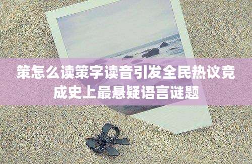 策怎么读策字读音引发全民热议竟成史上最悬疑语言谜题