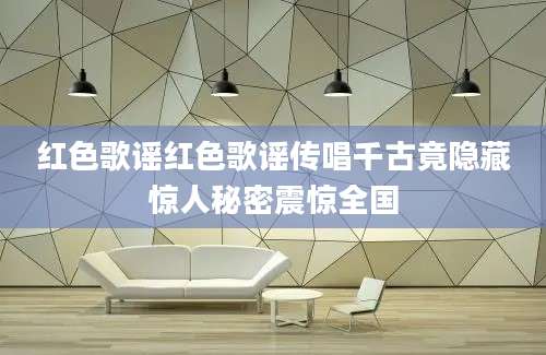 红色歌谣红色歌谣传唱千古竟隐藏惊人秘密震惊全国