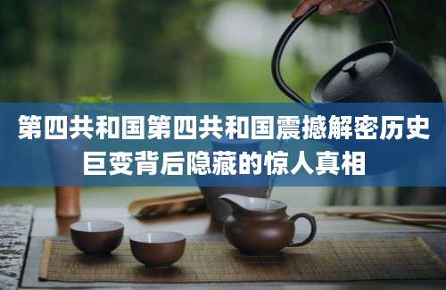第四共和国第四共和国震撼解密历史巨变背后隐藏的惊人真相