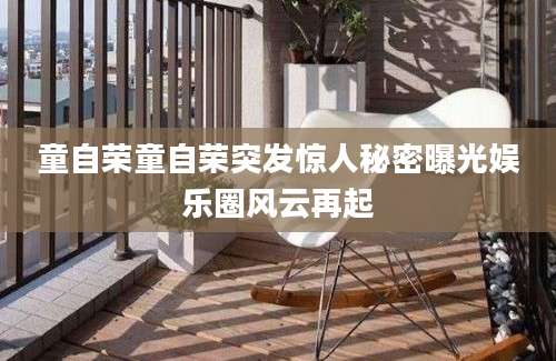 童自荣童自荣突发惊人秘密曝光娱乐圈风云再起
