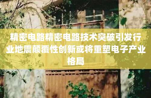精密电路精密电路技术突破引发行业地震颠覆性创新或将重塑电子产业格局