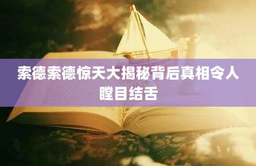 索德索德惊天大揭秘背后真相令人瞠目结舌