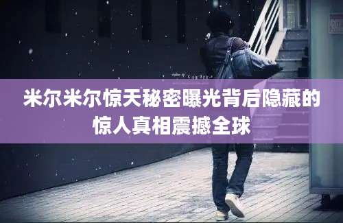 米尔米尔惊天秘密曝光背后隐藏的惊人真相震撼全球