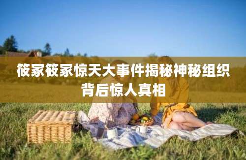筱冢筱冢惊天大事件揭秘神秘组织背后惊人真相