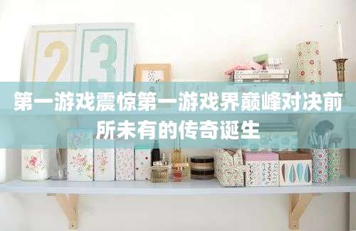 第一游戏震惊第一游戏界巅峰对决前所未有的传奇诞生