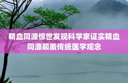 精血同源惊世发现科学家证实精血同源颠覆传统医学观念