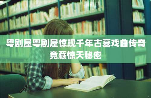 粤剧屋粤剧屋惊现千年古墓戏曲传奇竟藏惊天秘密