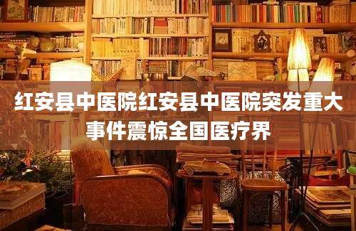 红安县中医院红安县中医院突发重大事件震惊全国医疗界