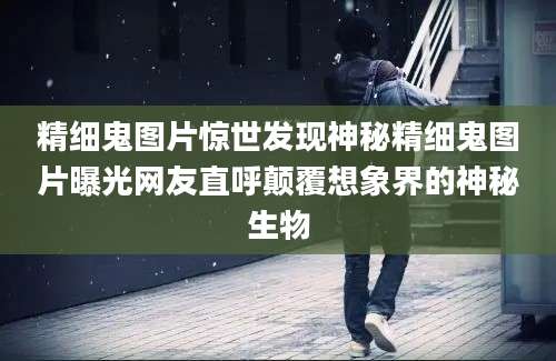 精细鬼图片惊世发现神秘精细鬼图片曝光网友直呼颠覆想象界的神秘生物