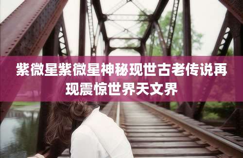 紫微星紫微星神秘现世古老传说再现震惊世界天文界