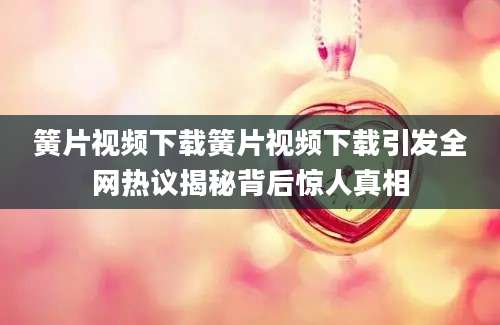簧片视频下载簧片视频下载引发全网热议揭秘背后惊人真相