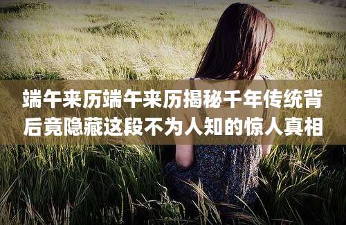 端午来历端午来历揭秘千年传统背后竟隐藏这段不为人知的惊人真相