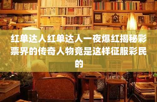 红单达人红单达人一夜爆红揭秘彩票界的传奇人物竟是这样征服彩民的