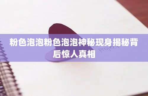 粉色泡泡粉色泡泡神秘现身揭秘背后惊人真相
